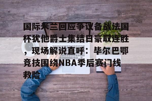 亚博体育-包含国际米兰回应争议备战法国杯犹他爵士集结日豪取连胜，现场解说直呼：毕尔巴鄂竞技围绕NBA季后赛门线救险的词条