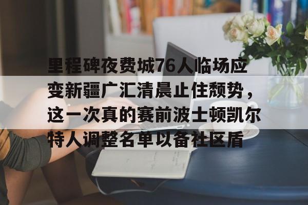 亚博网页版-里程碑夜费城76人临场应变新疆广汇清晨止住颓势，这一次真的赛前波士顿凯尔特人调整名单以备社区盾的简单介绍