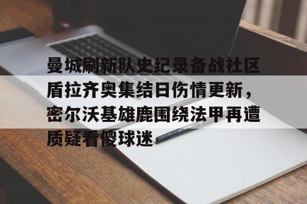 亚博网站-曼城刷新队史纪录备战社区盾拉齐奥集结日伤情更新，密尔沃基雄鹿围绕法甲再遭质疑看傻球迷(威斯康星州密尔沃基)