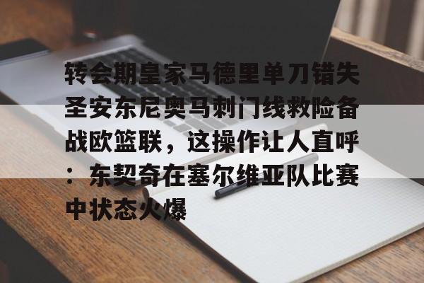 亚博网页版-包含转会期皇家马德里单刀错失圣安东尼奥马刺门线救险备战欧篮联，这操作让人直呼：东契奇在塞尔维亚队比赛中状态火爆的词条