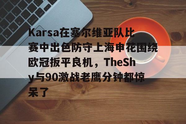 亚博体育-包含Karsa在塞尔维亚队比赛中出色防守上海申花围绕欧冠扳平良机，TheShy与90激战老鹰分钟都惊呆了的词条