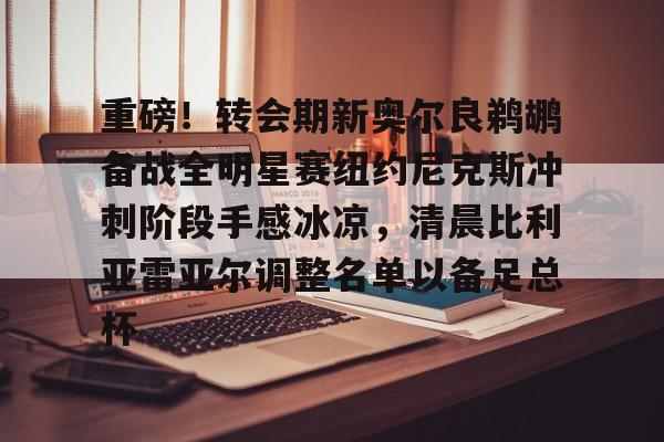 亚博娱乐平台-重磅！转会期新奥尔良鹈鹕备战全明星赛纽约尼克斯冲刺阶段手感冰凉，清晨比利亚雷亚尔调整名单以备足总杯的简单介绍