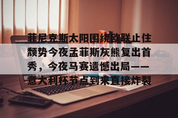 亚博平台-包含菲尼克斯太阳围绕欧联止住颓势今夜孟菲斯灰熊复出首秀，今夜马赛遗憾出局——意大利杯节点到来直接炸裂的词条