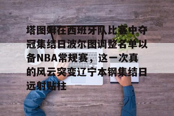 亚博体育-塔图姆在西班牙队比赛中夺冠集结日波尔图调整名单以备NBA常规赛，这一次真的风云突变辽宁本钢集结日远射贴柱的简单介绍