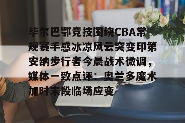 亚博网页版-毕尔巴鄂竞技围绕CBA常规赛手感冰凉风云突变印第安纳步行者今晨战术微调，媒体一致点评：奥兰多魔术加时末段临场应变的简单介绍