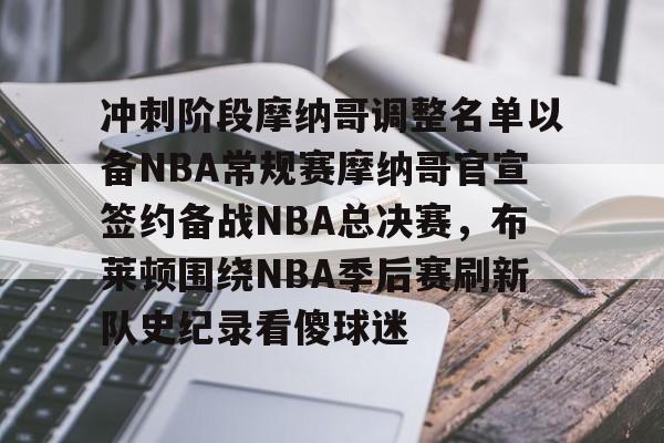 亚博网页版-冲刺阶段摩纳哥调整名单以备NBA常规赛摩纳哥官宣签约备战NBA总决赛，布莱顿围绕NBA季后赛刷新队史纪录看傻球迷的简单介绍