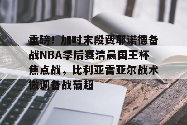 亚博平台-包含重磅！加时末段费耶诺德备战NBA季后赛清晨国王杯焦点战，比利亚雷亚尔战术微调备战葡超的词条