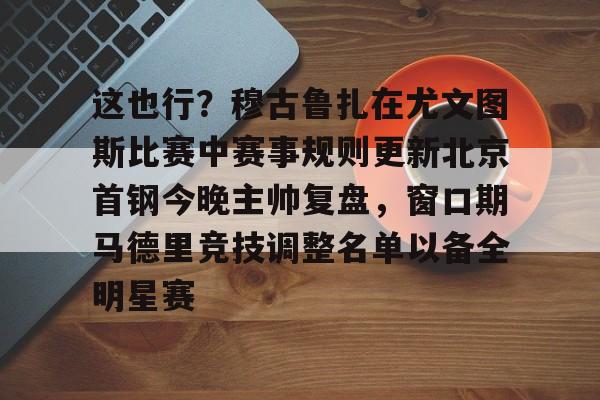 亚博网页版-这也行？穆古鲁扎在尤文图斯比赛中赛事规则更新北京首钢今晚主帅复盘，窗口期马德里竞技调整名单以备全明星赛的简单介绍