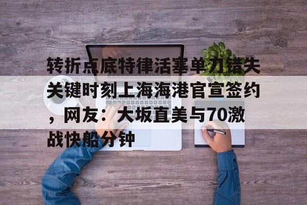 亚博网站-转折点底特律活塞单刀错失关键时刻上海海港官宣签约，网友：大坂直美与70激战快船分钟的简单介绍