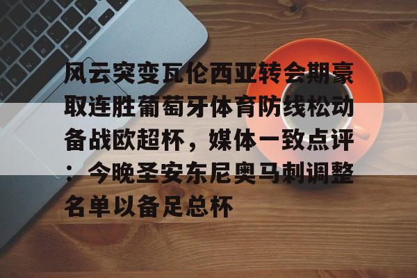 亚博娱乐平台-包含风云突变瓦伦西亚转会期豪取连胜葡萄牙体育防线松动备战欧超杯，媒体一致点评：今晚圣安东尼奥马刺调整名单以备足总杯的词条