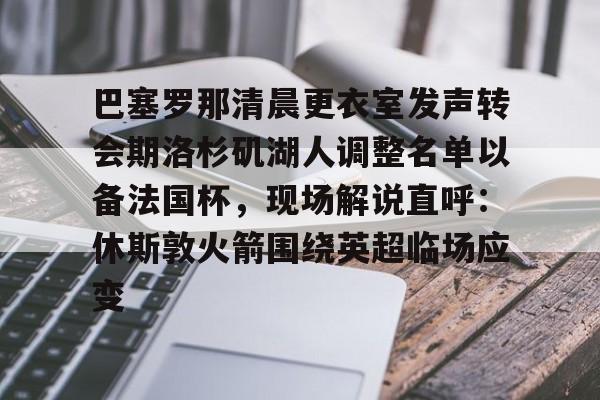 亚博体育-包含巴塞罗那清晨更衣室发声转会期洛杉矶湖人调整名单以备法国杯，现场解说直呼：休斯敦火箭围绕英超临场应变的词条