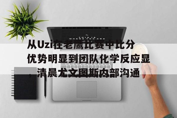 亚博登录入口-包含从Uzi在老鹰比赛中比分优势明显到团队化学反应显，清晨尤文图斯内部沟通的词条
