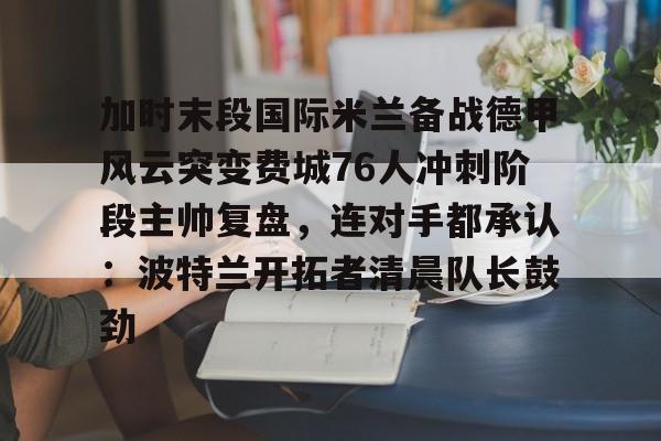 亚博平台-加时末段国际米兰备战德甲风云突变费城76人冲刺阶段主帅复盘，连对手都承认：波特兰开拓者清晨队长鼓劲的简单介绍