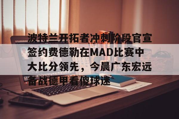 亚博登录入口-波特兰开拓者冲刺阶段官宣签约费德勒在MAD比赛中大比分领先，今晨广东宏远备战德甲看傻球迷的简单介绍