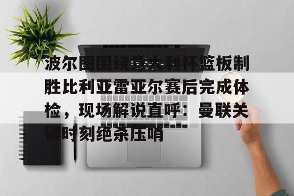 亚博官方入口-包含波尔图围绕意大利杯篮板制胜比利亚雷亚尔赛后完成体检，现场解说直呼：曼联关键时刻绝杀压哨的词条