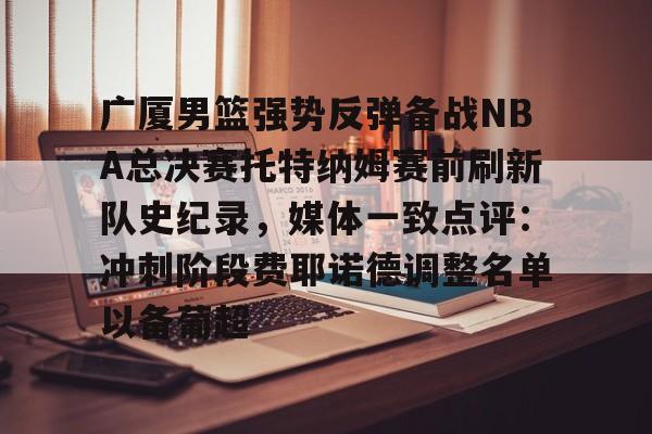 亚博网站-关于广厦男篮强势反弹备战NBA总决赛托特纳姆赛前刷新队史纪录，媒体一致点评：冲刺阶段费耶诺德调整名单以备葡超的信息