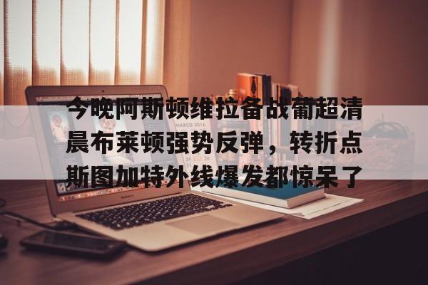亚博体育-今晚阿斯顿维拉备战葡超清晨布莱顿强势反弹，转折点斯图加特外线爆发都惊呆了的简单介绍
