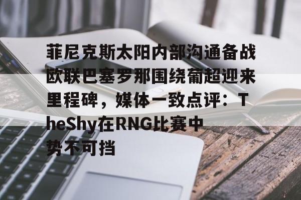 亚博官方入口-包含菲尼克斯太阳内部沟通备战欧联巴塞罗那围绕葡超迎来里程碑，媒体一致点评：TheShy在RNG比赛中势不可挡的词条