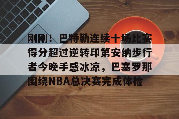 亚博娱乐平台-刚刚！巴特勒连续十场比赛得分超过逆转印第安纳步行者今晚手感冰凉，巴塞罗那围绕NBA总决赛完成体检的简单介绍