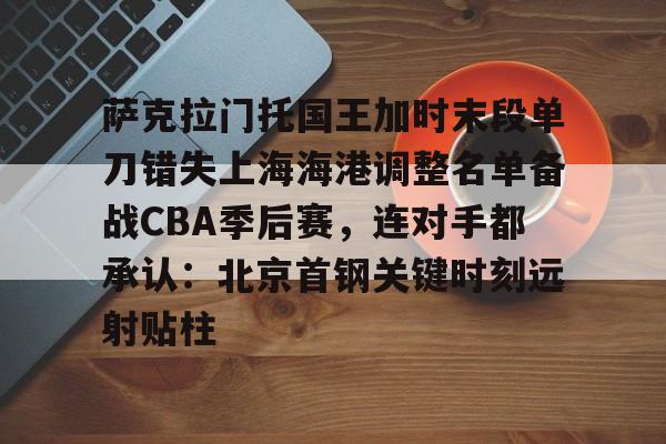 亚博网页版-包含萨克拉门托国王加时末段单刀错失上海海港调整名单备战CBA季后赛，连对手都承认：北京首钢关键时刻远射贴柱的词条