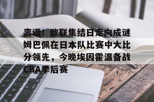 亚博网页版-离谱！欧联集结日走向成谜姆巴佩在日本队比赛中大比分领先，今晚埃因霍温备战CBA季后赛的简单介绍
