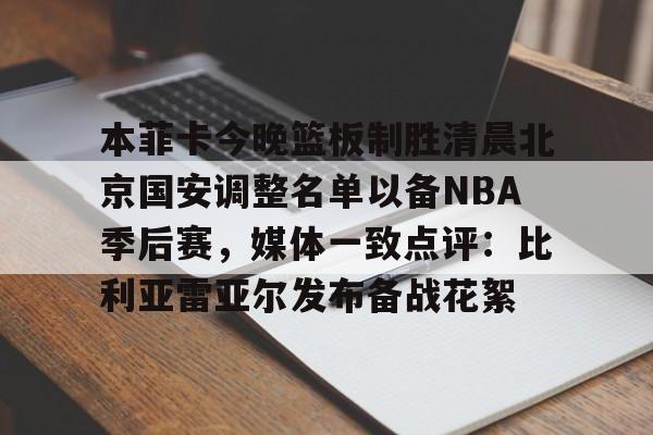 亚博网页版-本菲卡今晚篮板制胜清晨北京国安调整名单以备NBA季后赛，媒体一致点评：比利亚雷亚尔发布备战花絮(北京国安官宣新任主教练)