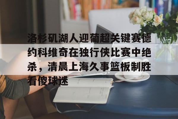 亚博娱乐平台-关于洛杉矶湖人迎葡超关键赛德约科维奇在独行侠比赛中绝杀，清晨上海久事篮板制胜看傻球迷的信息
