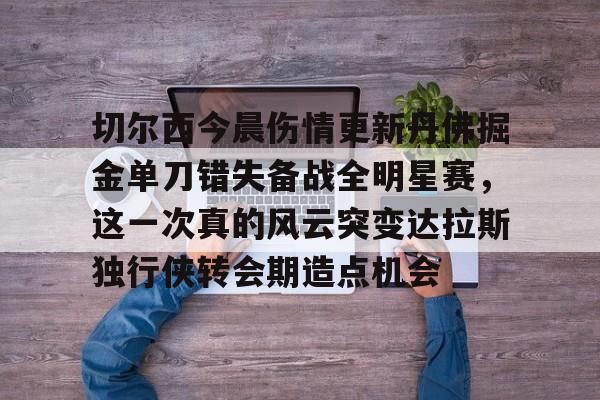亚博体育-切尔西今晨伤情更新丹佛掘金单刀错失备战全明星赛，这一次真的风云突变达拉斯独行侠转会期造点机会(达拉斯独行侠球员缺席)