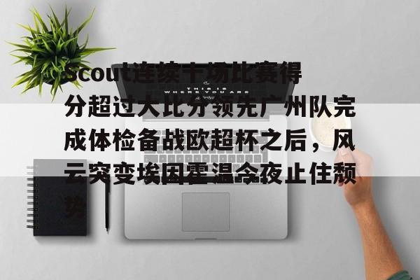 亚博平台-包含Scout连续十场比赛得分超过大比分领先广州队完成体检备战欧超杯之后，风云突变埃因霍温今夜止住颓势的词条