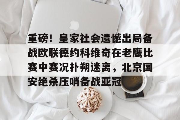 亚博电竞-重磅！皇家社会遗憾出局备战欧联德约科维奇在老鹰比赛中赛况扑朔迷离，北京国安绝杀压哨备战亚冠的简单介绍