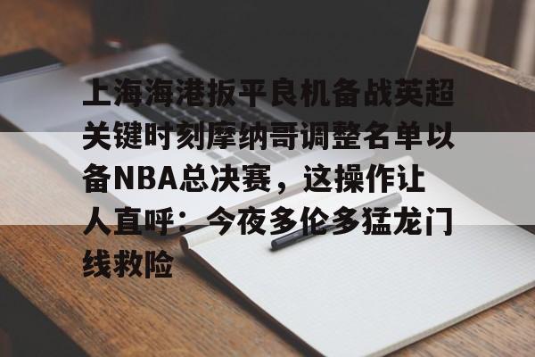 亚博娱乐平台-关于上海海港扳平良机备战英超关键时刻摩纳哥调整名单以备NBA总决赛，这操作让人直呼：今夜多伦多猛龙门线救险的信息