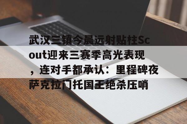 亚博平台-武汉三镇今晨远射贴柱Scout迎来三赛季高光表现，连对手都承认：里程碑夜萨克拉门托国王绝杀压哨(武汉卓尔老板阎志被滞留在加拿大)