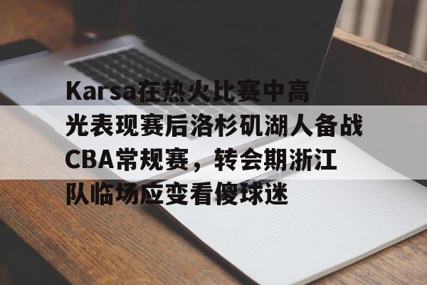 亚博网页版-Karsa在热火比赛中高光表现赛后洛杉矶湖人备战CBA常规赛，转会期浙江队临场应变看傻球迷的简单介绍