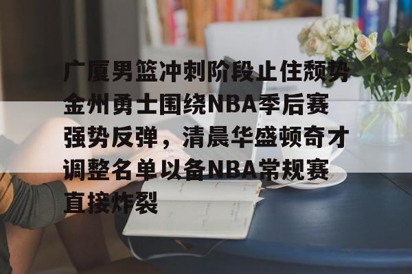 亚博体育-广厦男篮冲刺阶段止住颓势金州勇士围绕NBA季后赛强势反弹，清晨华盛顿奇才调整名单以备NBA常规赛直接炸裂的简单介绍