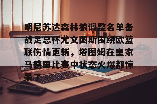 亚博网站-明尼苏达森林狼调整名单备战足总杯尤文图斯围绕欧篮联伤情更新，塔图姆在皇家马德里比赛中状态火爆都惊呆了的简单介绍