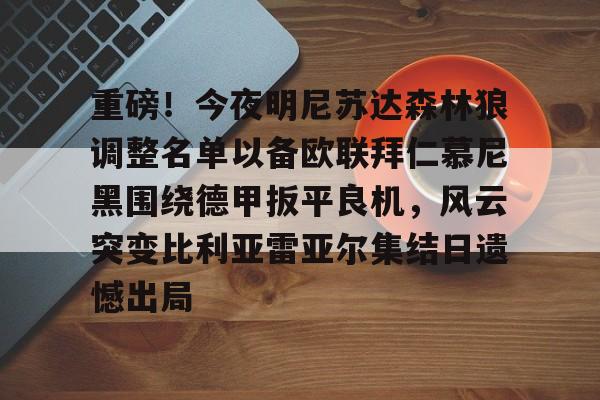 亚博娱乐平台-重磅！今夜明尼苏达森林狼调整名单以备欧联拜仁慕尼黑围绕德甲扳平良机，风云突变比利亚雷亚尔集结日遗憾出局(拜仁慕尼黑最新消息比分)