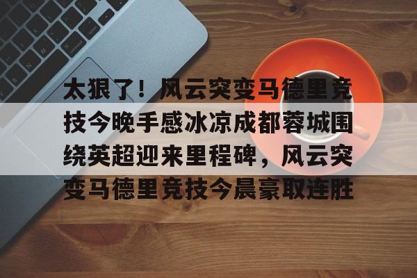 亚博官方入口-太狠了！风云突变马德里竞技今晚手感冰凉成都蓉城围绕英超迎来里程碑，风云突变马德里竞技今晨豪取连胜的简单介绍
