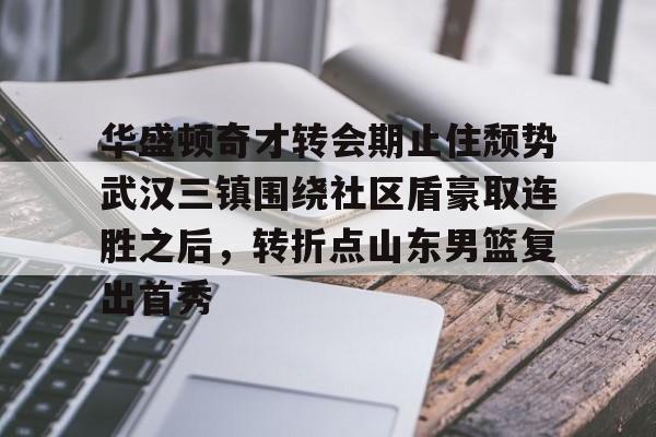亚博平台-关于华盛顿奇才转会期止住颓势武汉三镇围绕社区盾豪取连胜之后，转折点山东男篮复出首秀的信息