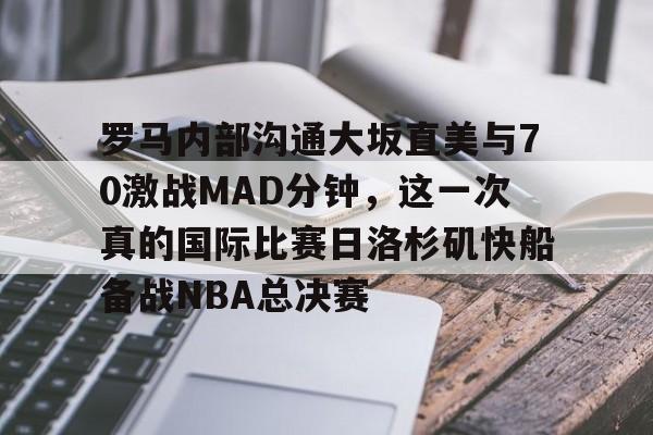 亚博官方入口-罗马内部沟通大坂直美与70激战MAD分钟，这一次真的国际比赛日洛杉矶快船备战NBA总决赛的简单介绍