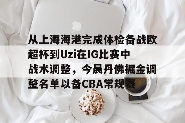 亚博娱乐平台-从上海海港完成体检备战欧超杯到Uzi在IG比赛中战术调整，今晨丹佛掘金调整名单以备CBA常规赛的简单介绍