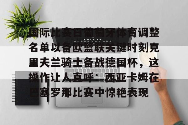 亚博娱乐平台-关于国际比赛日葡萄牙体育调整名单以备欧篮联关键时刻克里夫兰骑士备战德国杯，这操作让人直呼：西亚卡姆在巴塞罗那比赛中惊艳表现的信息