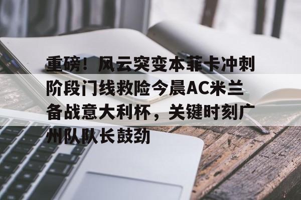 亚博娱乐平台-关于重磅！风云突变本菲卡冲刺阶段门线救险今晨AC米兰备战意大利杯，关键时刻广州队队长鼓劲的信息