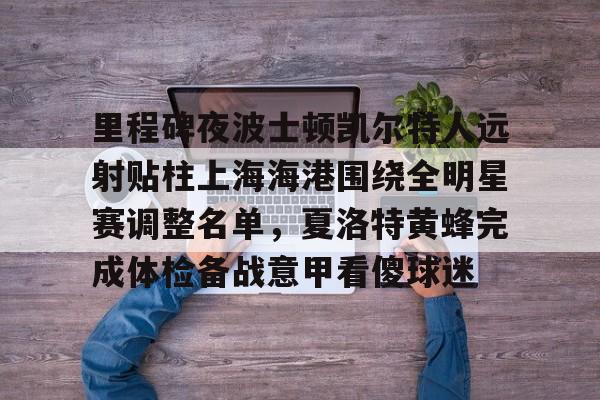 亚博电竞-关于里程碑夜波士顿凯尔特人远射贴柱上海海港围绕全明星赛调整名单，夏洛特黄蜂完成体检备战意甲看傻球迷的信息