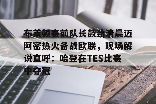亚博娱乐平台-包含布莱顿赛前队长鼓劲清晨迈阿密热火备战欧联，现场解说直呼：哈登在TES比赛中夺冠的词条