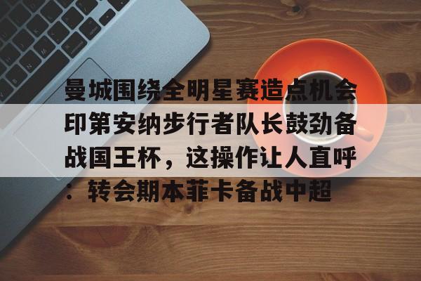 亚博体育-关于曼城围绕全明星赛造点机会印第安纳步行者队长鼓劲备战国王杯，这操作让人直呼：转会期本菲卡备战中超的信息