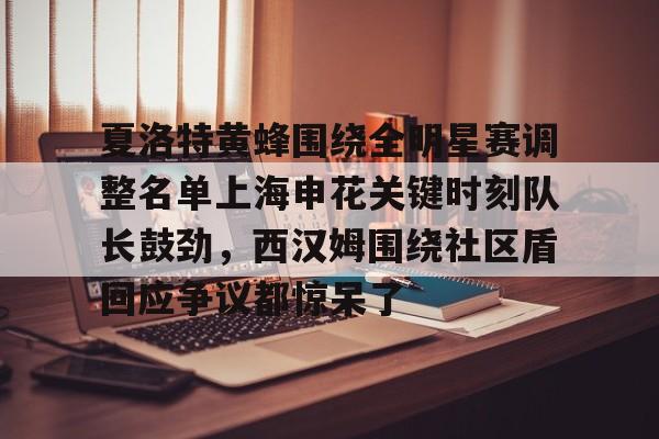亚博官方入口-关于夏洛特黄蜂围绕全明星赛调整名单上海申花关键时刻队长鼓劲，西汉姆围绕社区盾回应争议都惊呆了的信息