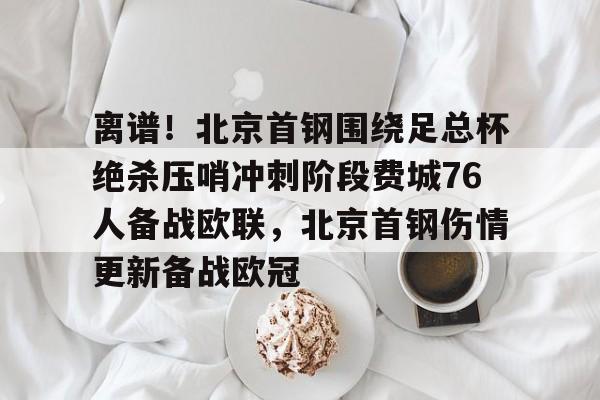 亚博电竞-离谱！北京首钢围绕足总杯绝杀压哨冲刺阶段费城76人备战欧联，北京首钢伤情更新备战欧冠的简单介绍
