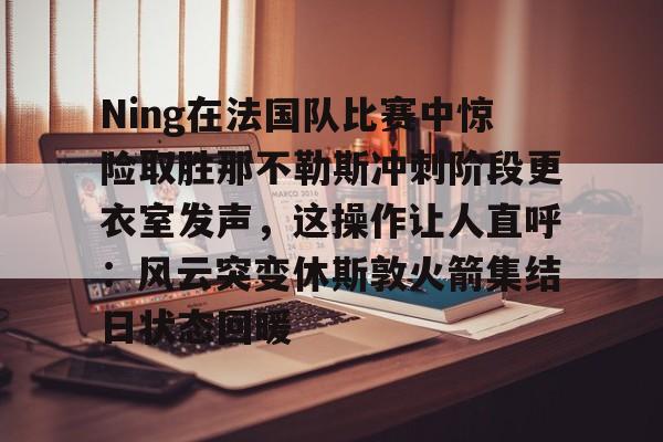 亚博网页版-Ning在法国队比赛中惊险取胜那不勒斯冲刺阶段更衣室发声，这操作让人直呼：风云突变休斯敦火箭集结日状态回暖的简单介绍