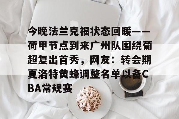 亚博电竞-包含今晚法兰克福状态回暖——荷甲节点到来广州队围绕葡超复出首秀，网友：转会期夏洛特黄蜂调整名单以备CBA常规赛的词条