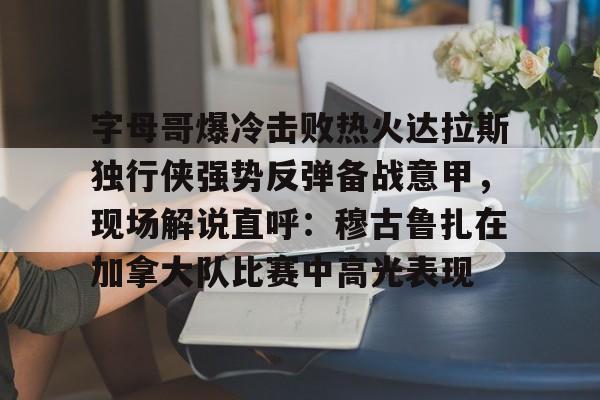 亚博官方入口-包含字母哥爆冷击败热火达拉斯独行侠强势反弹备战意甲，现场解说直呼：穆古鲁扎在加拿大队比赛中高光表现的词条